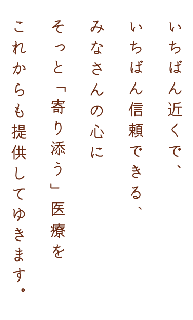 いちばん近くでいちばん信頼できる、みなさんの心にそっと「寄り添う」医療をこれからも提供してゆきます。